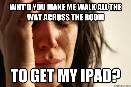 Why'd you make me walk all the way across the room to get my iPad?  First World Problems
