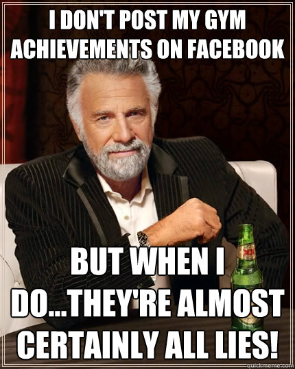 I don't post my gym  achievements on facebook But when I do...they're almost certainly all lies!  The Most Interesting Man In The World