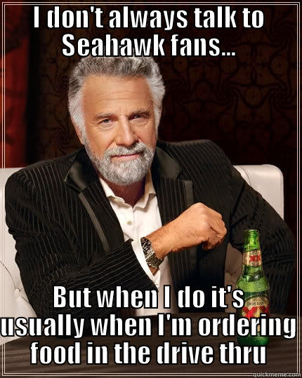I DON'T ALWAYS TALK TO SEAHAWK FANS... BUT WHEN I DO IT'S USUALLY WHEN I'M ORDERING FOOD IN THE DRIVE THRU The Most Interesting Man In The World
