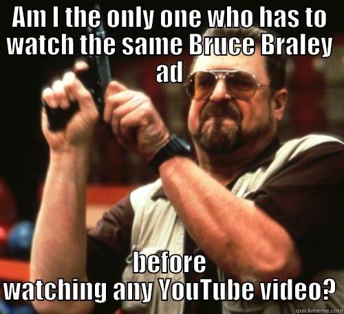 AM I THE ONLY ONE WHO HAS TO WATCH THE SAME BRUCE BRALEY AD BEFORE WATCHING ANY YOUTUBE VIDEO? Am I The Only One Around Here