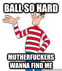 BALL SO HARD MOTHERFUCKERS WANNA FIND ME  