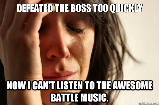 Defeated the Boss too quickly  Now I can't listen to the awesome battle music.  - Defeated the Boss too quickly  Now I can't listen to the awesome battle music.   First World Problems