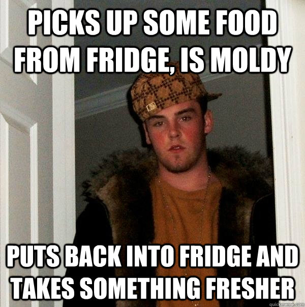 picks up some food from fridge, is moldy puts back into fridge and takes something fresher  Scumbag Steve