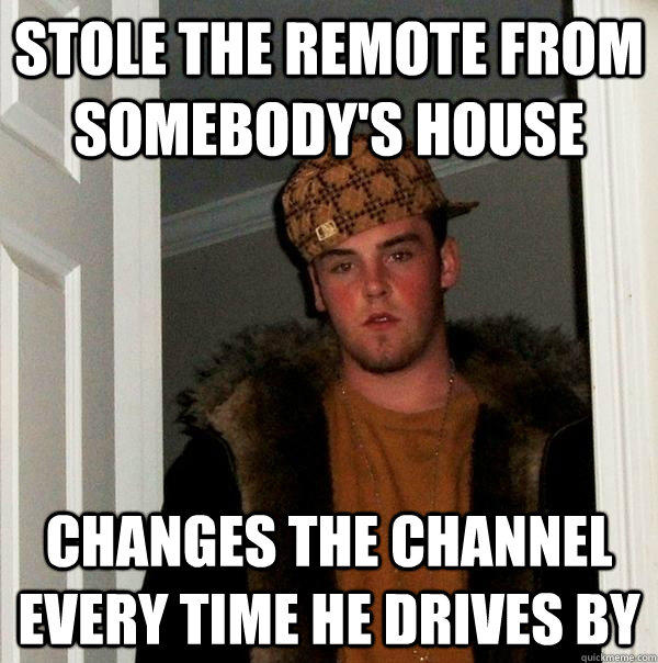 Stole the remote from somebody's house changes the channel every time he drives by - Stole the remote from somebody's house changes the channel every time he drives by  Scumbag Steve
