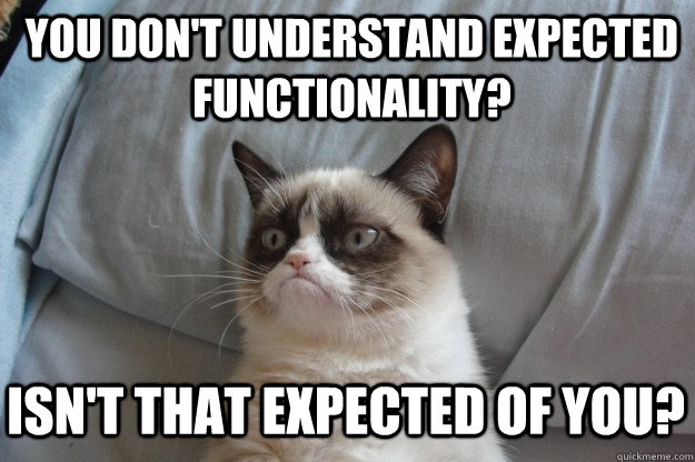 You don't Understand expected functionality? Isn't that expected of you?  GrumpyCatOL