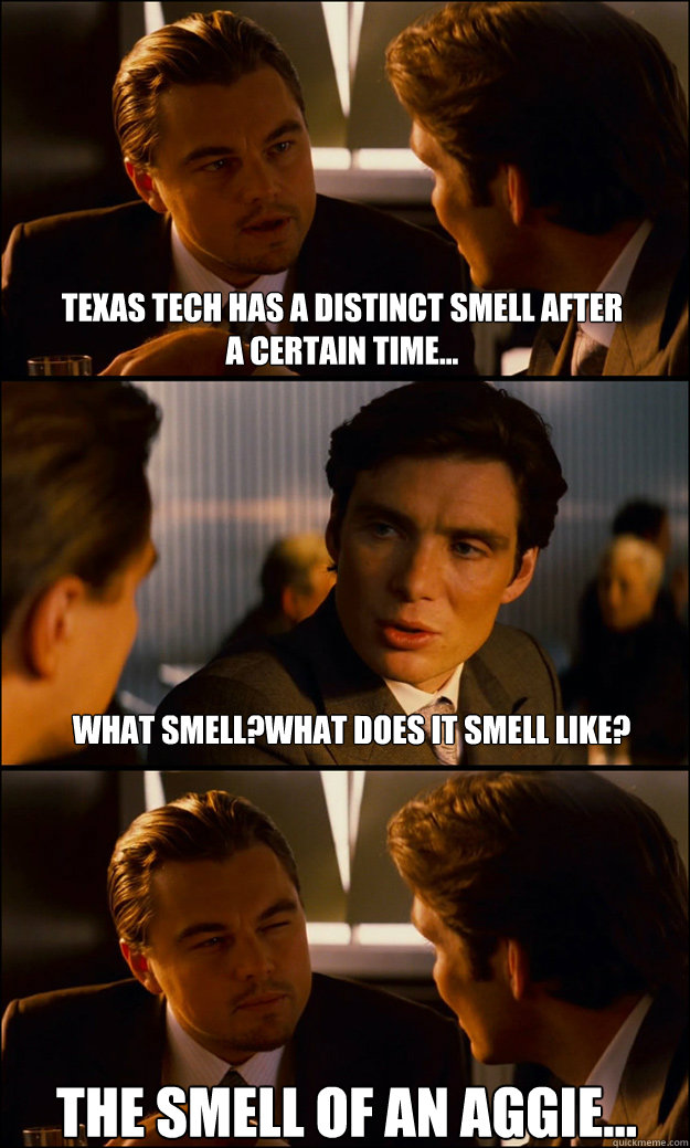 Texas Tech has a distinct smell after 
A certain time... What smell?What does it smell like? The smell of an Aggie... - Texas Tech has a distinct smell after 
A certain time... What smell?What does it smell like? The smell of an Aggie...  Inception