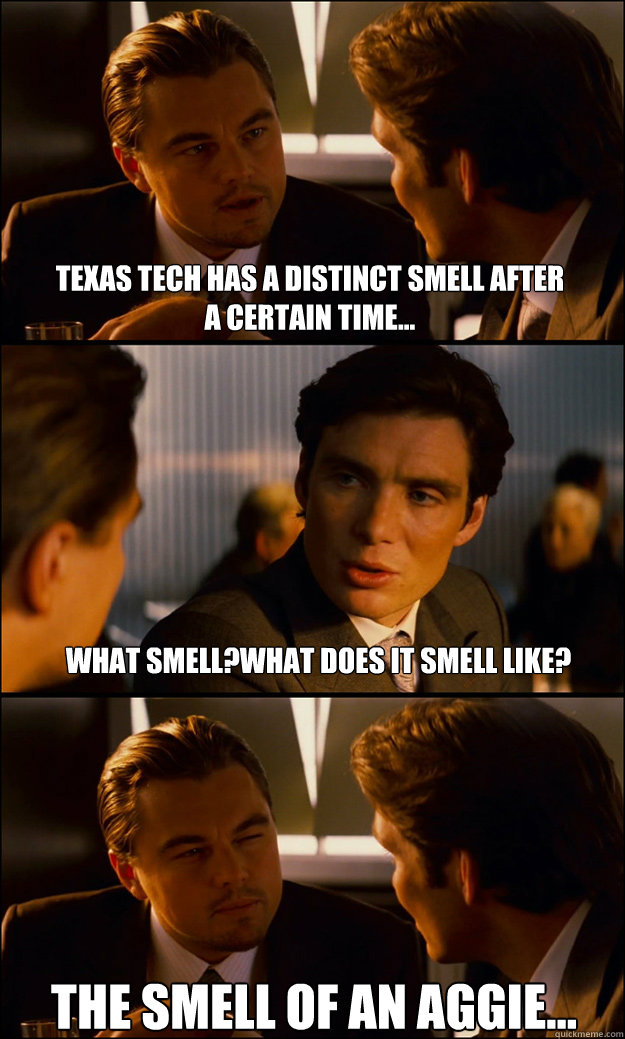 Texas Tech has a distinct smell after 
A certain time... What smell?What does it smell like? The smell of an Aggie...  Inception