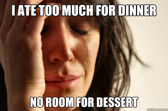 I ate too much for dinner no room for dessert  First World Problems