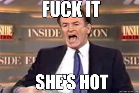 fuck it She's hot  Fuck It Bill OReilly