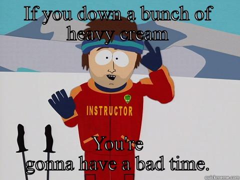 Heavy cream  - IF YOU DOWN A BUNCH OF HEAVY CREAM YOU'RE GONNA HAVE A BAD TIME. Youre gonna have a bad time
