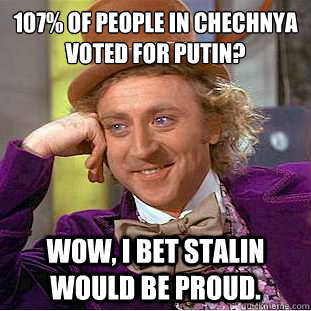 107% of people in Chechnya voted for Putin? Wow, I bet Stalin would be proud.  Condescending Wonka