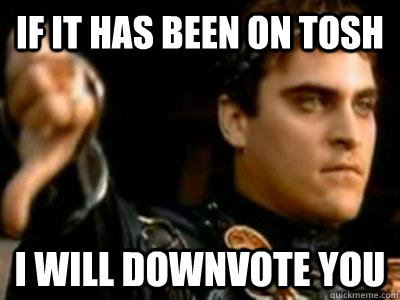 If it has been on Tosh I will downvote you  Downvoting Roman