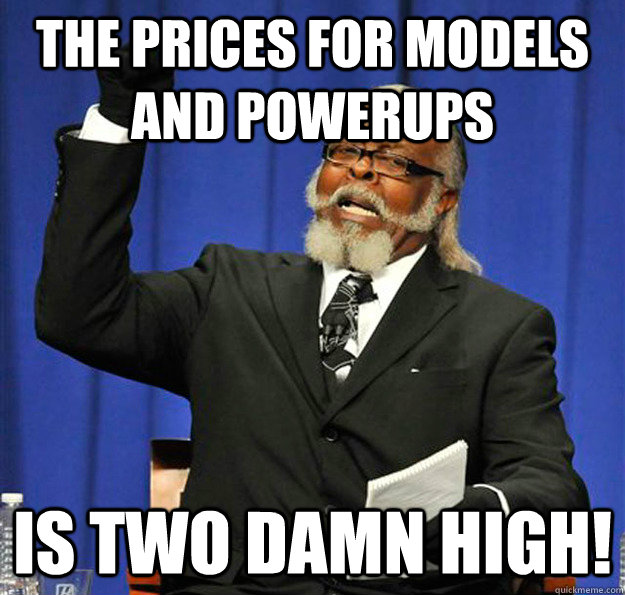 The Prices for models and powerups  Is two damn high!  Jimmy McMillan