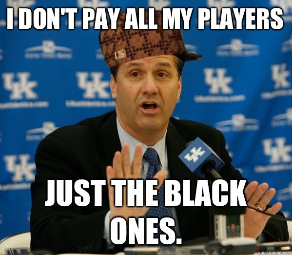 I don't pay all my players Just the black ones.  Scumbag John Calipari