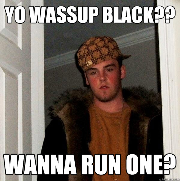 Yo Wassup Black?? Wanna Run one?  Scumbag Steve