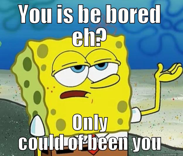 YOU IS BE BORED EH? ONLY COULD OF BEEN YOU Tough Spongebob