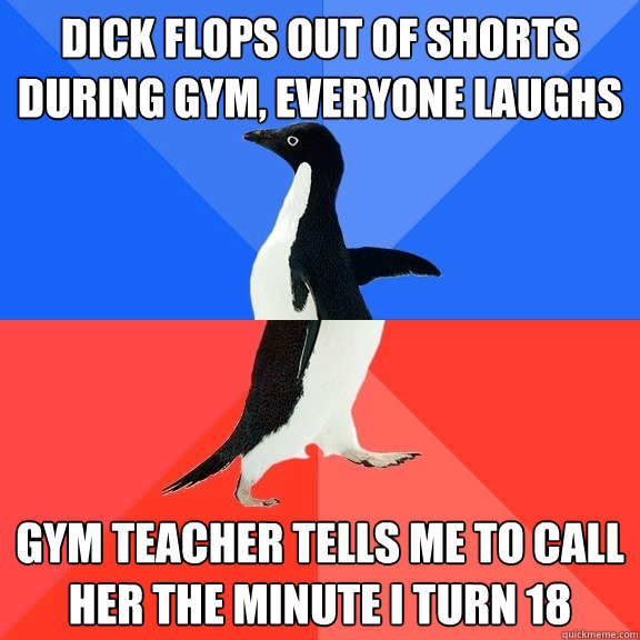 dick flops out of shorts during gym, everyone laughs gym teacher tells me to call her the minute I turn 18 - dick flops out of shorts during gym, everyone laughs gym teacher tells me to call her the minute I turn 18  Socially Awkward Awesome Penguin