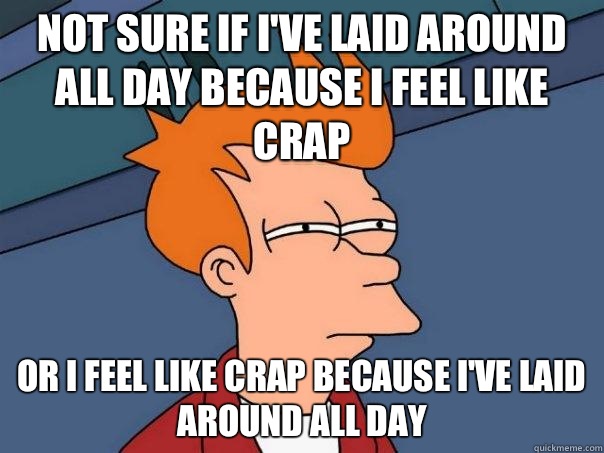 Not sure if I've laid around all day because I feel like crap Or I feel like crap because I've laid around all day   Futurama Fry