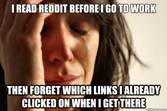 I read reddit before I go to work then forget which links I already clicked on when I get there - I read reddit before I go to work then forget which links I already clicked on when I get there  First World Problems