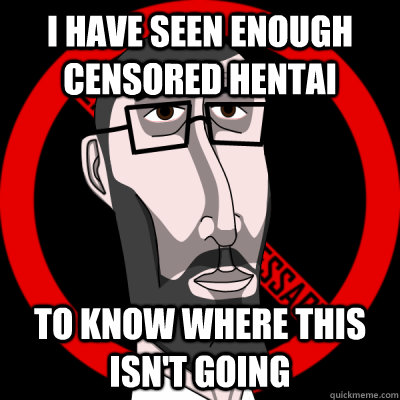 i have seen enough censored hentai To know where this isn't going  