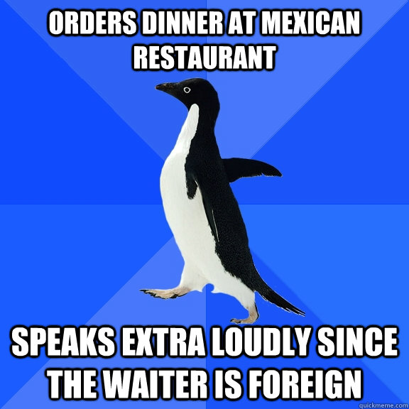 Orders dinner at mexican restaurant speaks extra loudly since the waiter is foreign  Socially Awkward Penguin