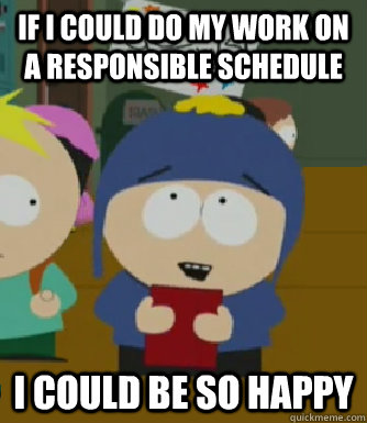If I could do my work on a responsible schedule I could be so happy  Craig - I would be so happy