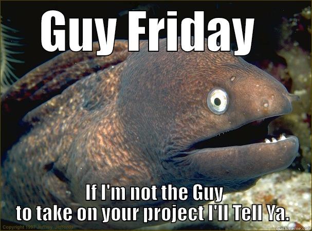 GUY FRIDAY  IF I'M NOT THE GUY TO TAKE ON YOUR PROJECT I'LL TELL YA.  Bad Joke Eel