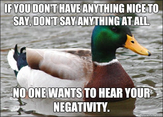 If you don't have anything nice to say, don't say anything at all. No one wants to hear your negativity.   Actual Advice Mallard