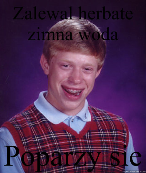 Zalewal herbate zimna woda  Poparzył sie - Zalewal herbate zimna woda  Poparzył sie  Bad Luck Brian