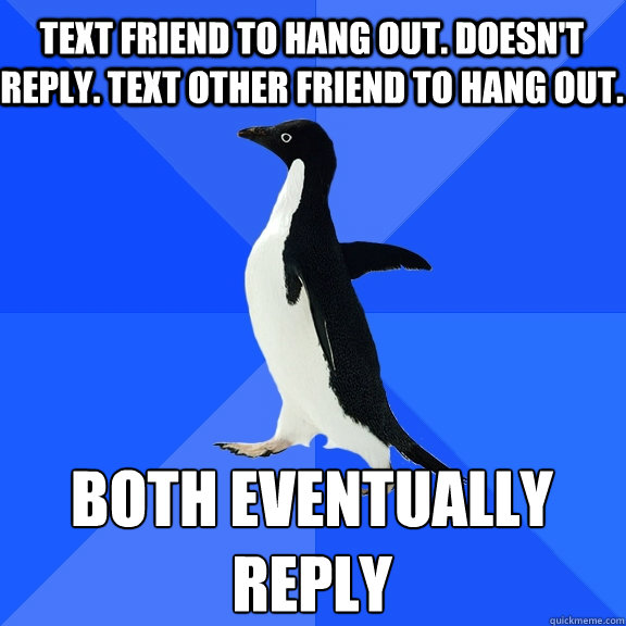 Text Friend to hang out. doesn't reply. Text other friend to hang out. Both Eventually Reply  Socially Awkward Penguin