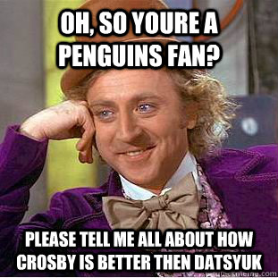 Oh, so youre a Penguins fan? Please tell me all about how crosby is better then datsyuk  Condescending Wonka