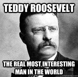 Teddy Roosevelt The real most interesting man in the world  Bad-ass Teddy Roosevelt