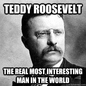 Teddy Roosevelt The real most interesting man in the world  
