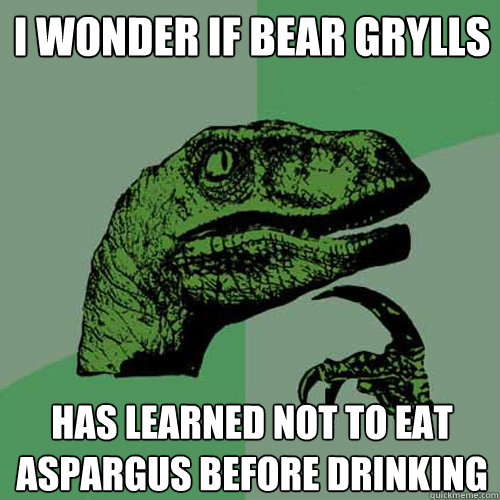 I wonder if bear grylls  has learned not to eat aspargus before drinking  Philosoraptor