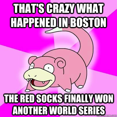 That's crazy what happened in Boston The Red Socks finally won another world series   Slowpoke
