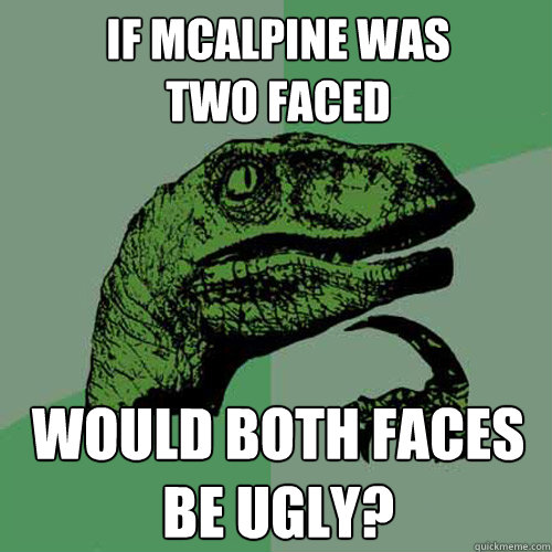if McAlpine was             two faced would both faces be ugly? - if McAlpine was             two faced would both faces be ugly?  Philosoraptor