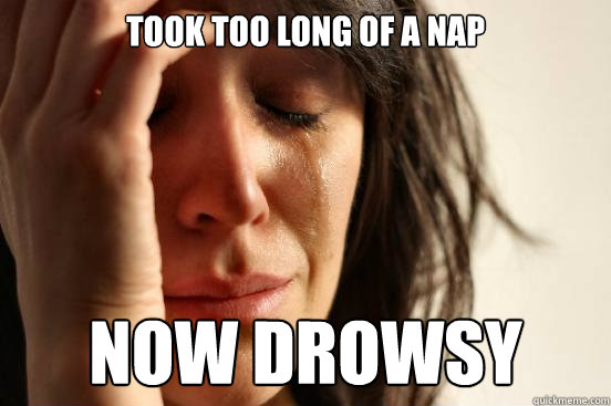 Took too long of a nap Now Drowsy  First World Problems