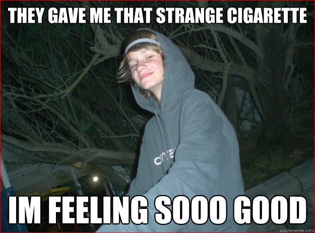 they gave me that strange cigarette  i´m feeling sooo good  