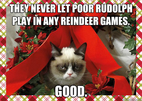 They never let poor Rudolph play in any reindeer games.  Good.  