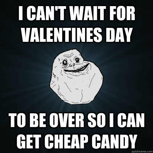 I can't wait for Valentines Day to be over so i can get cheap candy  Forever Alone