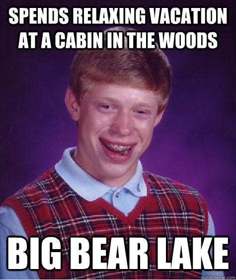 SPENDS RELAXING VACATION AT A CABIN IN THE WOODS BIG BEAR LAKE - SPENDS RELAXING VACATION AT A CABIN IN THE WOODS BIG BEAR LAKE  Bad Luck Brian