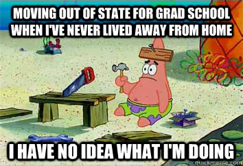 Moving out of state for grad school when I've never lived away from home I have no idea what I'm doing - Moving out of state for grad school when I've never lived away from home I have no idea what I'm doing  I have no idea what Im doing - Patrick Star