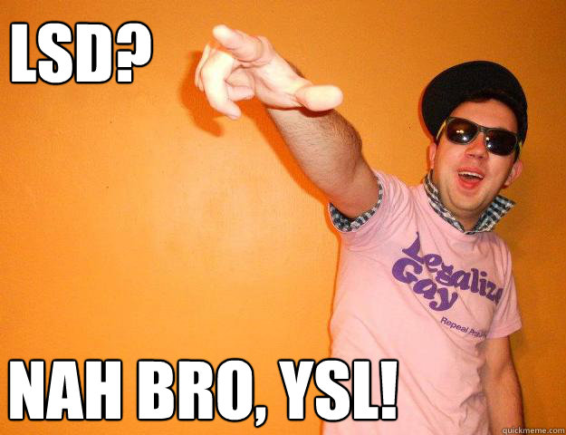 LSD? Nah bro, YSL!  Gay Bro