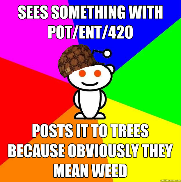 Sees something with Pot/Ent/420 Posts it to trees because obviously they mean weed  Scumbag Redditor