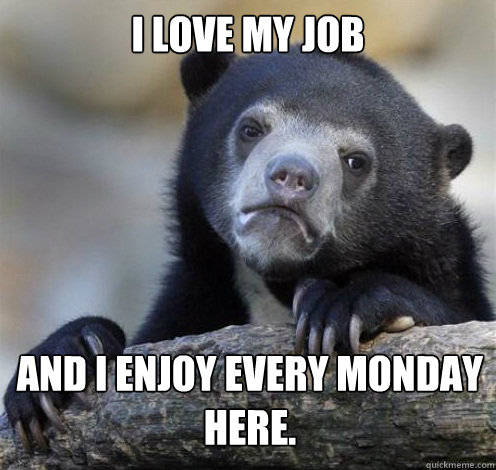 I LOVE MY JOB AND I ENJOY EVERY MONDAY HERE.  Confession Bear Eating