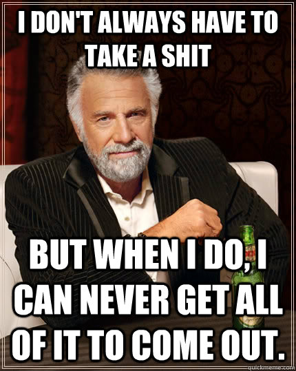 I don't always have to take a shit but when I do, I can never get all of it to come out.  The Most Interesting Man In The World