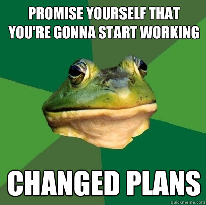promise yourself that you're gonna start working changed plans  Foul Bachelor Frog