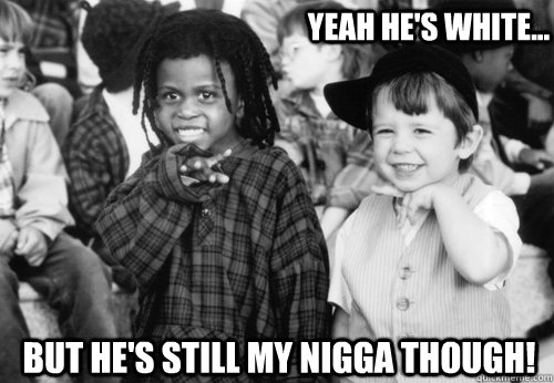 Yeah he's white... But he's still my nigga though!  little rascals