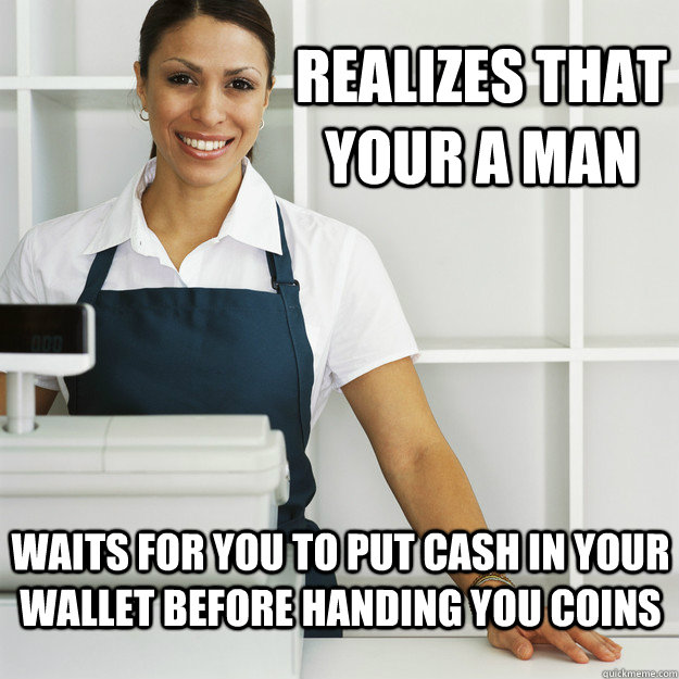 realizes that your a man waits for you to put cash in your wallet before handing you coins - realizes that your a man waits for you to put cash in your wallet before handing you coins  Misc