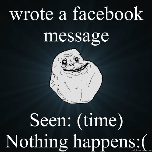 wrote a facebook message Seen: (time)
Nothing happens:(  Forever Alone